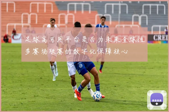 足球高可用平台是否为未来全球性多赛场联赛的数字化保障核心