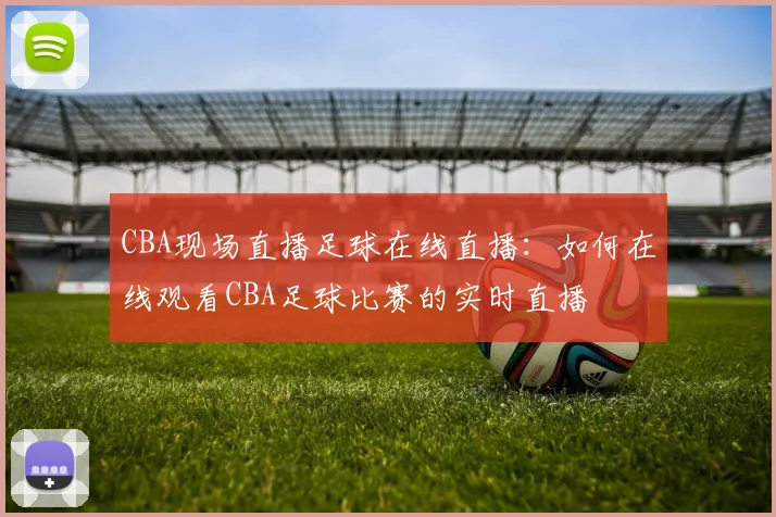 CBA现场直播足球在线直播：如何在线观看CBA足球比赛的实时直播