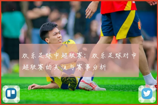 欢乐足球中超联赛：欢乐足球对中超联赛的关注与赛事分析